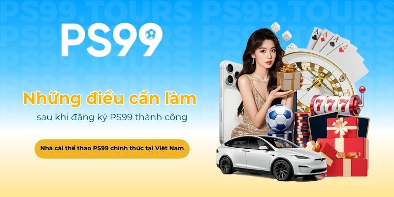 Những điều cần làm ngay sau khi đăng ký PS99 thành công