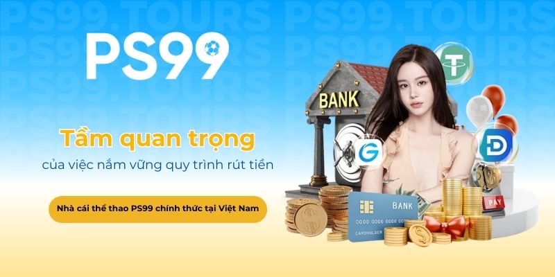 Tầm quan trọng của việc nắm vững quy trình rút tiền PS99